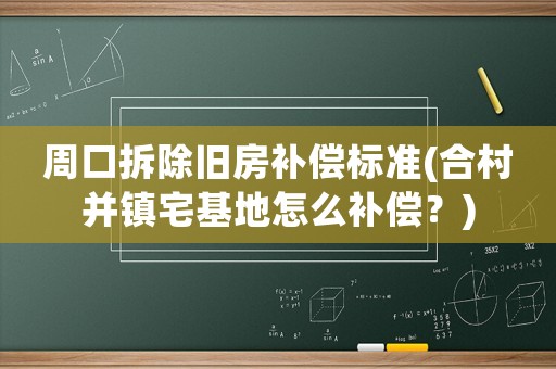 周口拆除舊房補償標準(合村并鎮宅基地怎么補償？)
