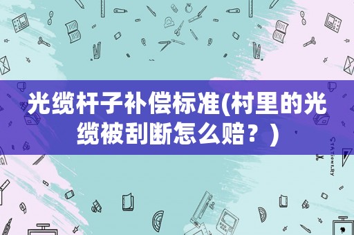 光纜桿子補償標準(村里的光纜被刮斷怎么賠？)