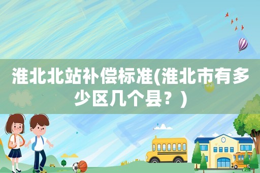 淮北北站補償標準(淮北市有多少區幾個縣？)
