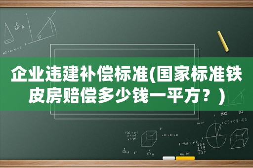 企業(yè)違建補(bǔ)償標(biāo)準(zhǔn)(國家標(biāo)準(zhǔn)鐵皮房賠償多少錢一平方？)