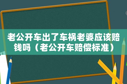 老公開(kāi)車出了車禍老婆應(yīng)該賠錢嗎（老公開(kāi)車賠償標(biāo)準(zhǔn)）