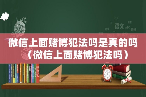 微信上面賭博犯法嗎是真的嗎（微信上面賭博犯法嗎）