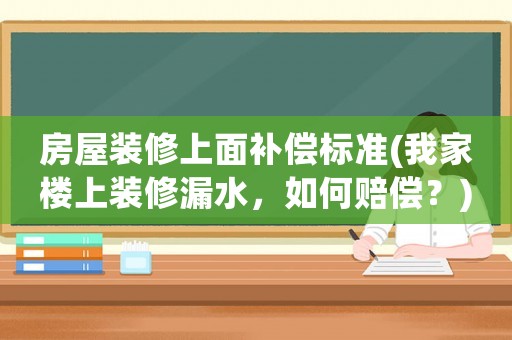 房屋裝修上面補償標準(我家樓上裝修漏水，如何賠償？)