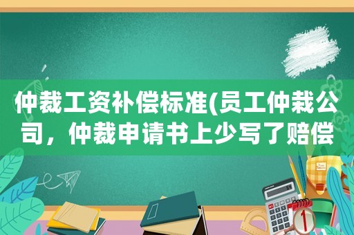仲裁工資補償標準(員工仲栽公司，仲裁申請書上少寫了賠償款項怎么辦？)
