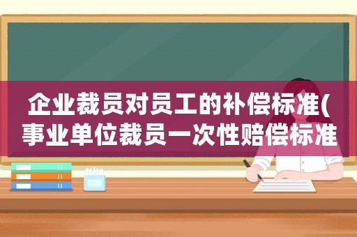 企業(yè)裁員對員工的補償標準(事業(yè)單位裁員一次性賠償標準？)