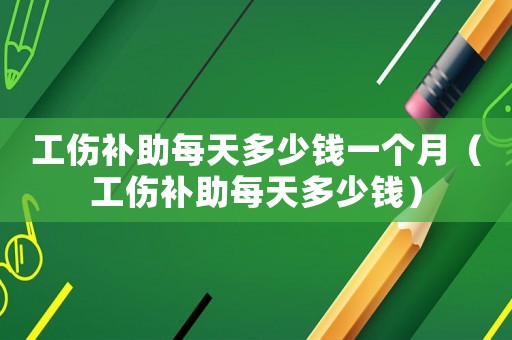 工傷補助每天多少錢一個月（工傷補助每天多少錢）
