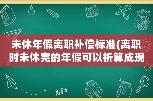 未休年假離職補償標準(離職時未休完的年假可以折算成現金嗎)