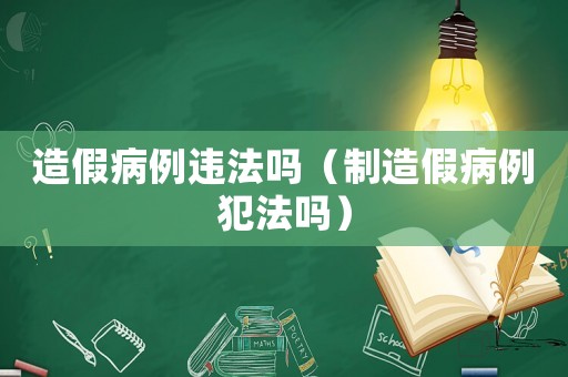 造假病例違法嗎（制造假病例犯法嗎）
