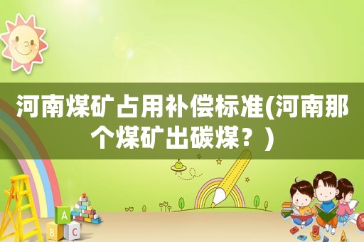 河南煤礦占用補償標準(河南那個煤礦出碳煤？)