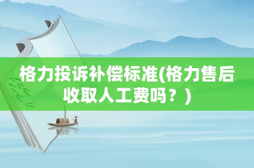 格力投訴補償標準(格力售后收取人工費嗎？)