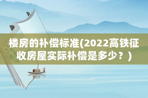 樓房的補償標準(2022高鐵征收房屋實際補償是多少？)