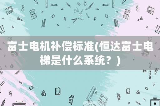 富士電機補償標準(恒達富士電梯是什么系統？)