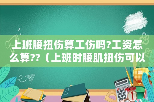 上班腰扭傷算工傷嗎?工資怎么算??（上班時腰肌扭傷可以算工傷嗎）