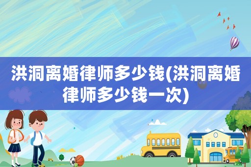 洪洞離婚律師多少錢(洪洞離婚律師多少錢一次)