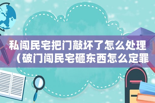 私闖民宅把門敲壞了怎么處理（破門闖民宅砸東西怎么定罪）