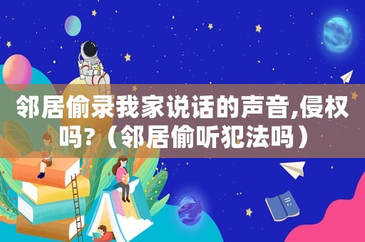 鄰居偷錄我家說話的聲音,侵權嗎?（鄰居偷聽犯法嗎）
