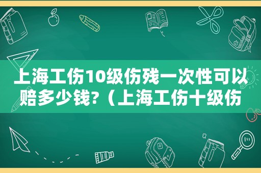 上海工傷10級傷殘一次性可以賠多少錢?（上海工傷十級傷殘賠償分幾次給）