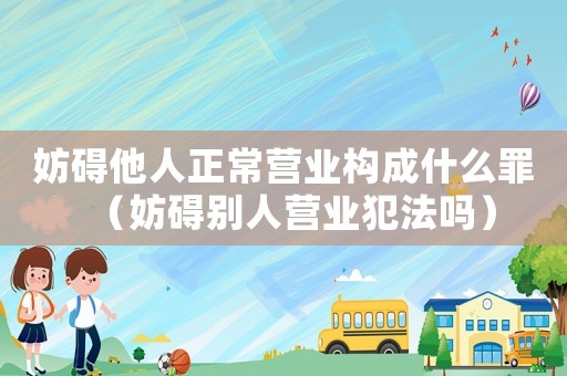 妨礙他人正常營業構成什么罪（妨礙別人營業犯法嗎）