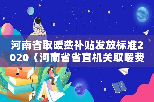 河南省取暖費補貼發放標準2020（河南省省直機關取暖費發放標準）