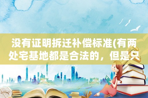 沒有證明拆遷補償標準(有兩處宅基地都是合法的，但是只有一個戶口，拆遷后應該怎樣賠償？)