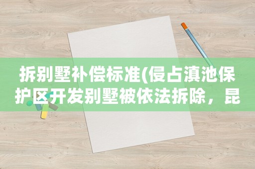 拆別墅補(bǔ)償標(biāo)準(zhǔn)(侵占滇池保護(hù)區(qū)開發(fā)別墅被依法拆除，昆明長腰山別墅業(yè)主怎么辦？)