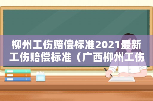 柳州工傷賠償標(biāo)準(zhǔn)2021最新工傷賠償標(biāo)準(zhǔn)（廣西柳州工傷）