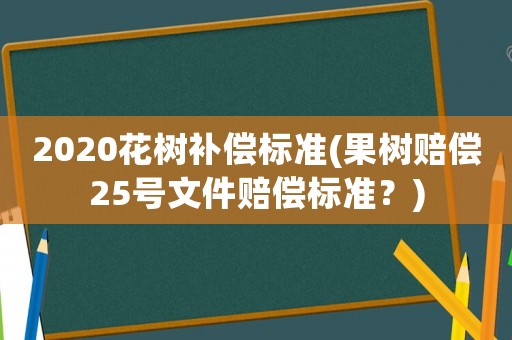 2020花樹補償標準(果樹賠償25號文件賠償標準？)