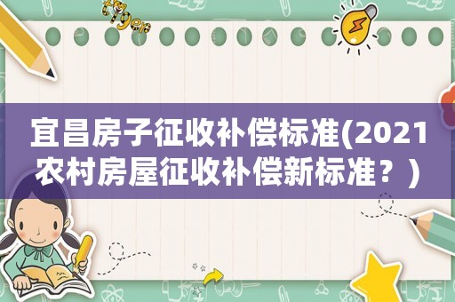 宜昌房子征收補(bǔ)償標(biāo)準(zhǔn)(2021農(nóng)村房屋征收補(bǔ)償新標(biāo)準(zhǔn)？)