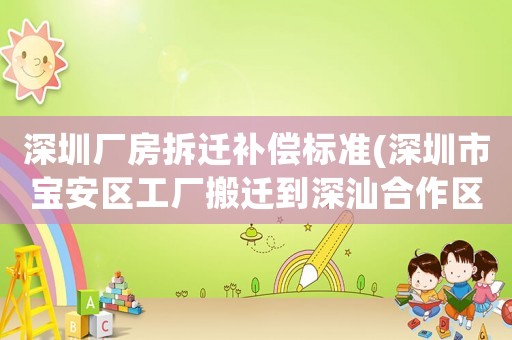 深圳廠房拆遷補償標準(深圳市寶安區工廠搬遷到深汕合作區，員工不去可以要求賠償不)