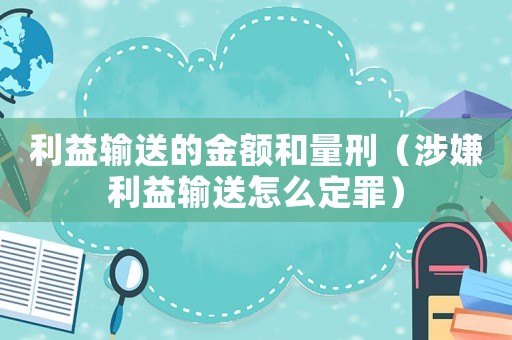 利益輸送的金額和量刑（涉嫌利益輸送怎么定罪）