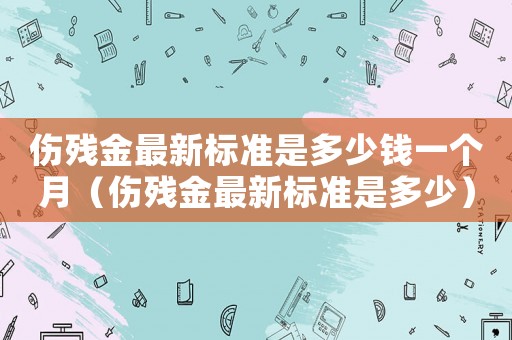 傷殘金最新標準是多少錢一個月（傷殘金最新標準是多少）