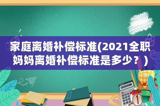 家庭離婚補償標準(2021全職媽媽離婚補償標準是多少？)