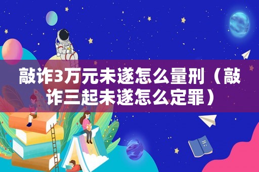 敲詐3萬元未遂怎么量刑（敲詐三起未遂怎么定罪）