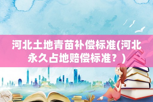 河北土地青苗補償標準(河北永久占地賠償標準？)