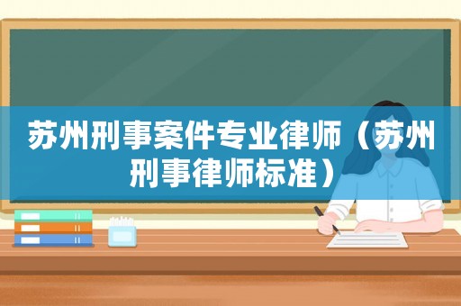 蘇州刑事案件專業律師（蘇州刑事律師標準）