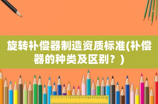 旋轉補償器制造資質(zhì)標準(補償器的種類及區(qū)別？)