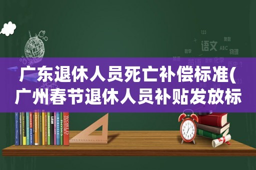 廣東退休人員死亡補償標(biāo)準(zhǔn)(廣州春節(jié)退休人員補貼發(fā)放標(biāo)準(zhǔn))