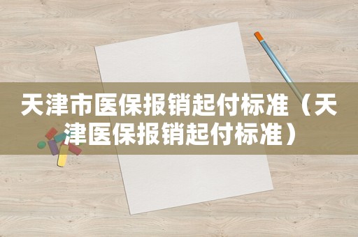天津市醫(yī)保報銷起付標(biāo)準（天津醫(yī)保報銷起付標(biāo)準）