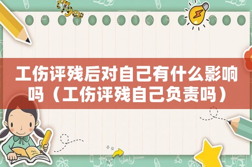 工傷評殘后對自己有什么影響嗎（工傷評殘自己負責嗎）