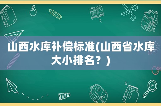 山西水庫補償標準(山西省水庫大小排名？)