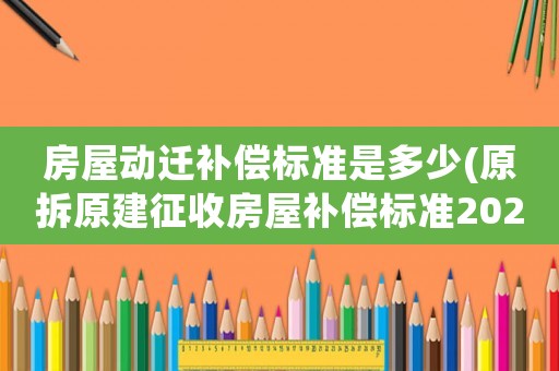 房屋動遷補償標(biāo)準(zhǔn)是多少(原拆原建征收房屋補償標(biāo)準(zhǔn)2021年？)