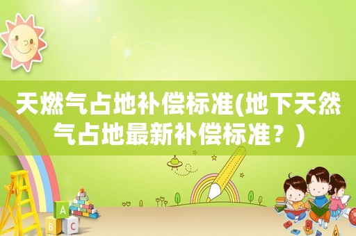 天燃氣占地補償標準(地下天然氣占地最新補償標準？)
