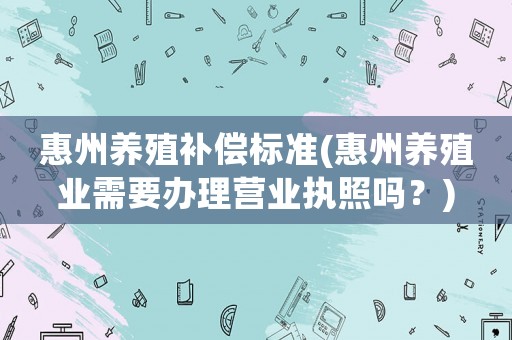 惠州養殖補償標準(惠州養殖業需要辦理營業執照嗎？)