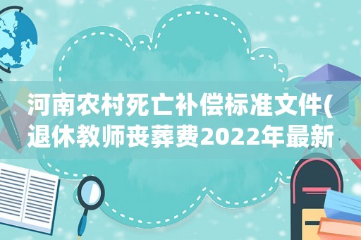 河南農(nóng)村死亡補(bǔ)償標(biāo)準(zhǔn)文件(退休教師喪葬費2022年最新標(biāo)準(zhǔn))