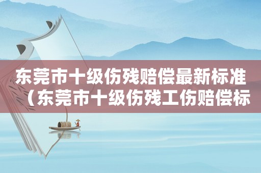 東莞市十級傷殘賠償最新標準（東莞市十級傷殘工傷賠償標準是多少）