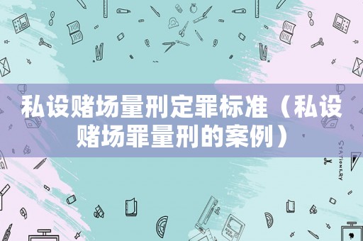 私設賭場量刑定罪標準（私設賭場罪量刑的案例）
