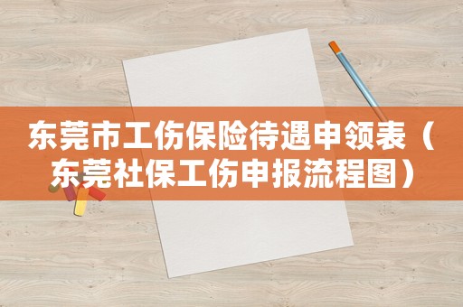 東莞市工傷保險(xiǎn)待遇申領(lǐng)表（東莞社保工傷申報(bào)流程圖）