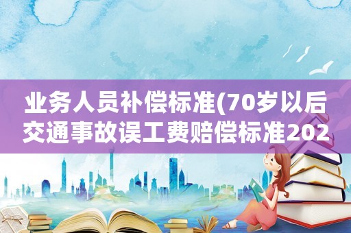 業務人員補償標準(70歲以后交通事故誤工費賠償標準2021多少錢一天)