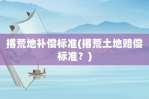 撂荒地補償標準(撂荒土地賠償標準？)