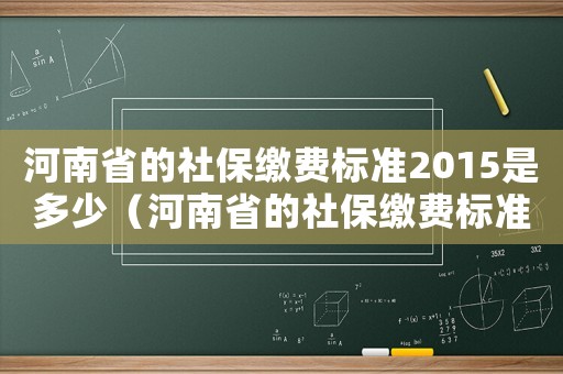 河南省的社保繳費(fèi)標(biāo)準(zhǔn)2015是多少（河南省的社保繳費(fèi)標(biāo)準(zhǔn)2015）